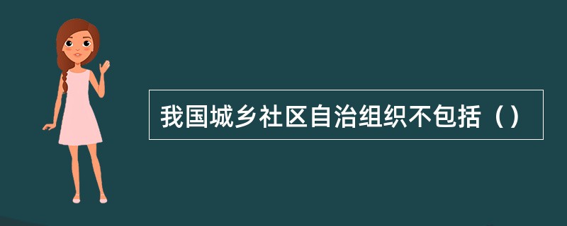 我国城乡社区自治组织不包括（）