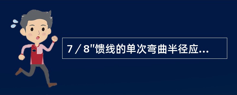 7／8″馈线的单次弯曲半径应符合以下要求：（）