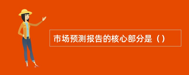 市场预测报告的核心部分是（）