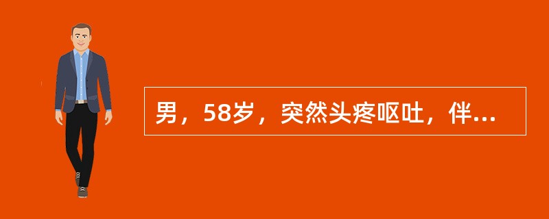 男，58岁，突然头疼呕吐，伴意识丧失30分钟。查体神志清楚，颈部抵抗，克氏征阳性