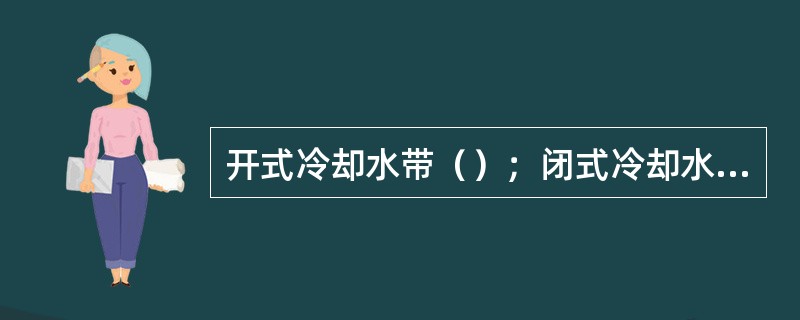 开式冷却水带（）；闭式冷却水带（）。