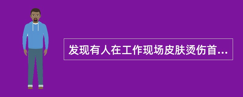 发现有人在工作现场皮肤烫伤首先应（）。