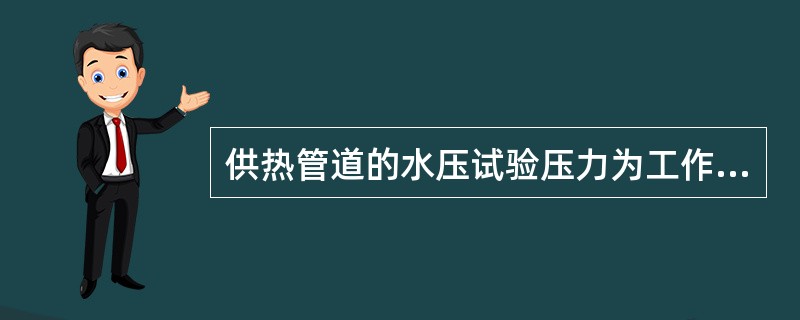 供热管道的水压试验压力为工作压力的1.5倍，但不得小于0.2MPa。