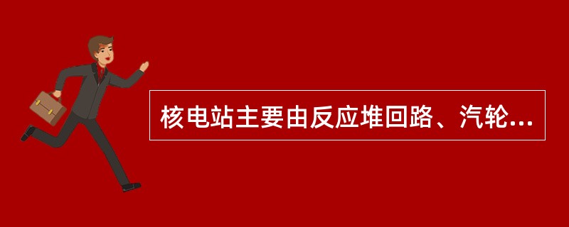 核电站主要由反应堆回路、汽轮机、发电机回路及辅助设施组成。（）