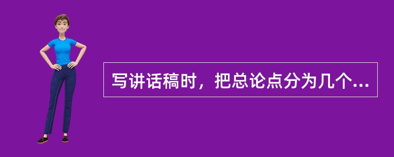 写讲话稿时，把总论点分为几个分论点，每一个部分阐述一个分论点，分论点与分论点之间