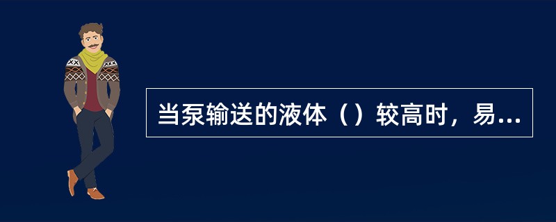 当泵输送的液体（）较高时，易产生汽蚀。