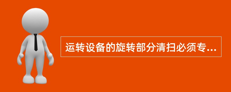 运转设备的旋转部分清扫必须专人负责，定时清扫。