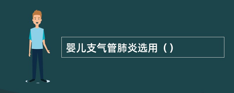 婴儿支气管肺炎选用（）