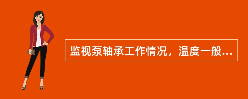 监视泵轴承工作情况，温度一般不超过60℃，滚动轴承最高80℃，滑动轴承最高70℃