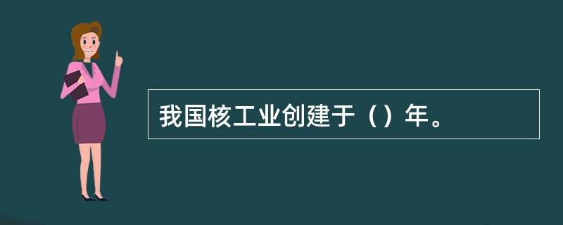我国核工业创建于()年。 我国核工业创建于()年。