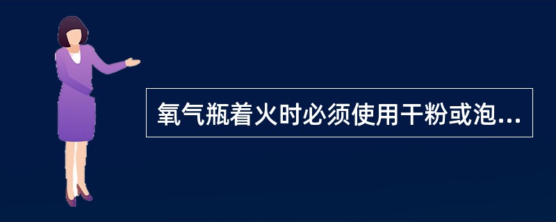 氧气瓶着火时必须使用干粉或泡沫灭火器，严禁用四氯化碳或水灭火。