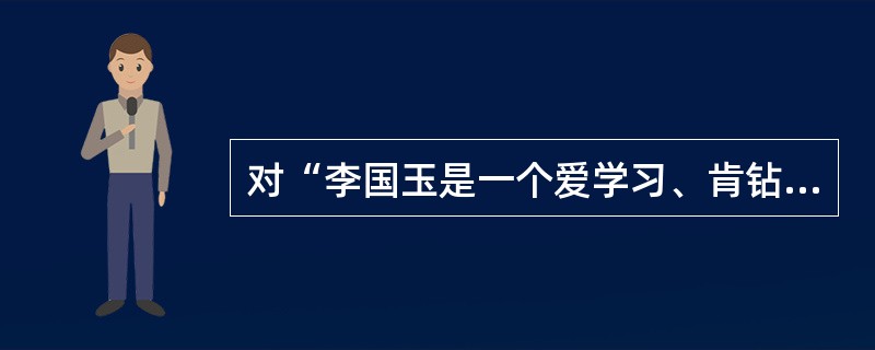 对“李国玉是一个爱学习、肯钻研的人”分析正确的是（）