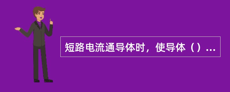 短路电流通导体时，使导体（），可烧坏绝缘，也使导体受到很大的（）作用，使导体变形