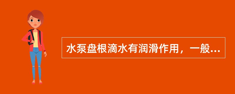 水泵盘根滴水有润滑作用，一般水滴速度允许在每分钟60滴之内。