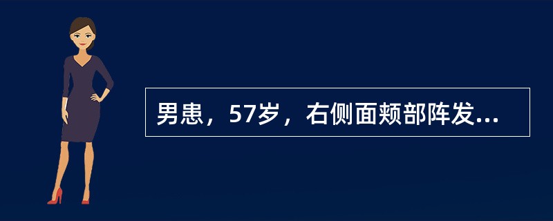 男患，57岁，右侧面颊部阵发性剧痛3个月，每次发作为突然出现，呈触电样剧痛难忍，