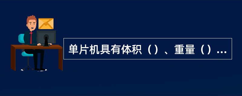 单片机具有体积（）、重量（）、价格（）、功耗（）、控制功能强、运算速度快、运用灵