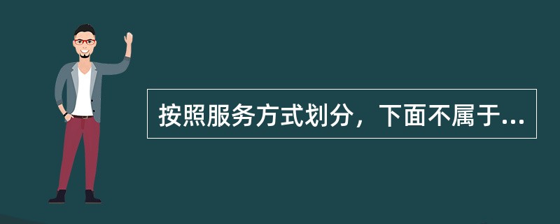 按照服务方式划分，下面不属于社区服务的是（）