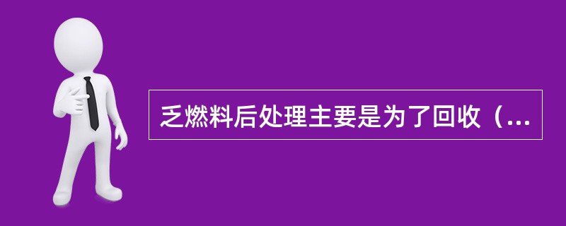 乏燃料后处理主要是为了回收（）。