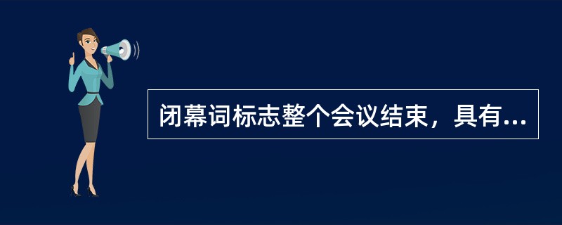 闭幕词标志整个会议结束，具有总结性、评估性和号召性。因此，宣读闭幕词的人一般是（