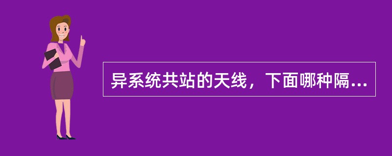 异系统共站的天线，下面哪种隔离度的说法是正确的？（）