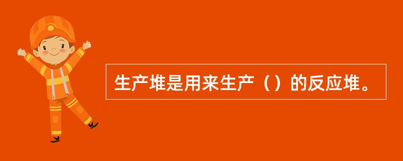 生产堆是用来生产（）的反应堆。