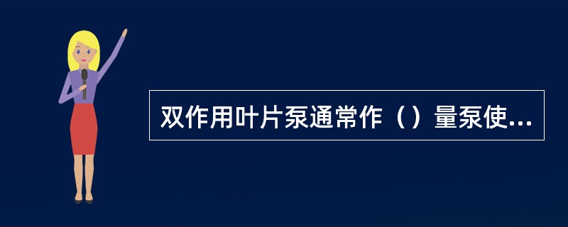 双作用叶片泵通常作（）量泵使用，单作用叶片泵通常作（）量泵使用。