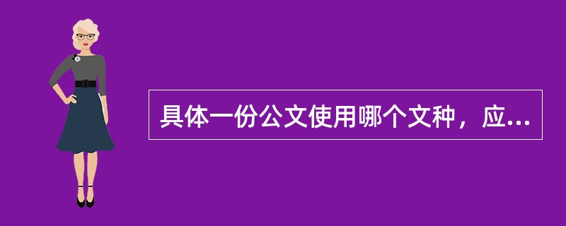 具体一份公文使用哪个文种，应当根据（）来确定。