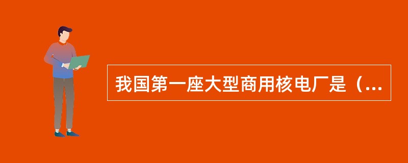 我国第一座大型商用核电厂是（）。