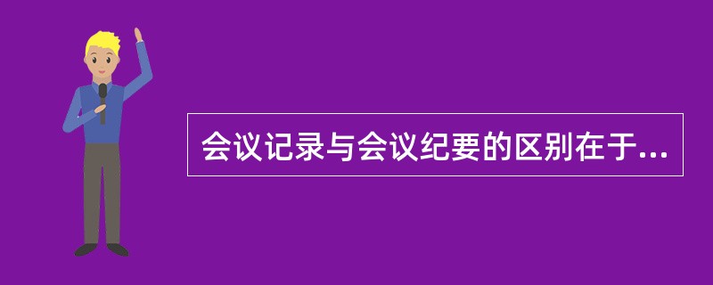 会议记录与会议纪要的区别在于（）