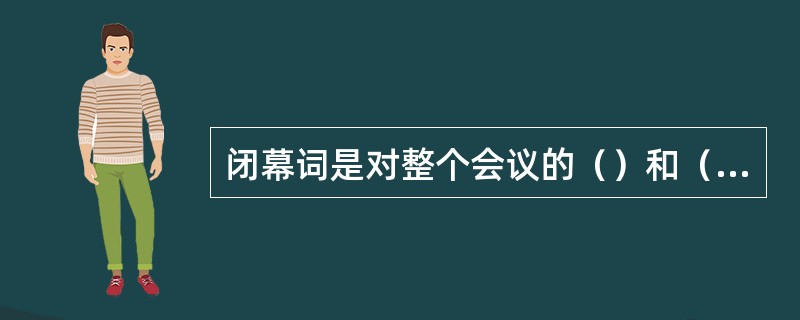 闭幕词是对整个会议的（）和（），同时又是对如何落实会议精神的动员和指导。