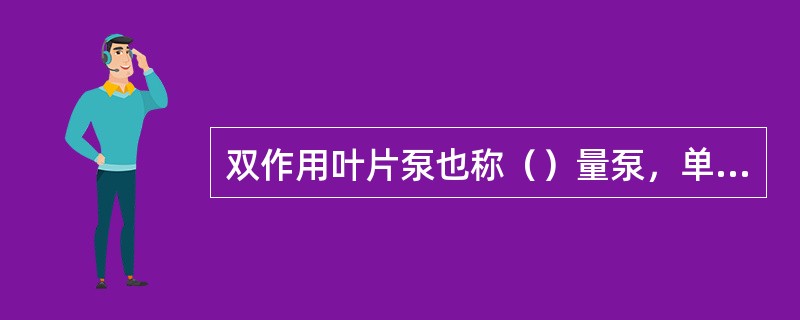 双作用叶片泵也称（）量泵，单作用叶片泵也称（）量泵。