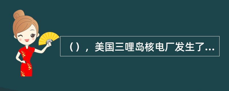 （），美国三哩岛核电厂发生了堆芯部分熔毁的严重事故，但由于有压力容器、安全壳等安