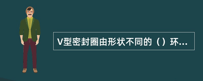 V型密封圈由形状不同的（）环、（）环和（）环组成。