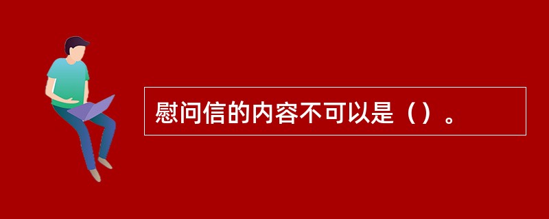 慰问信的内容不可以是（）。