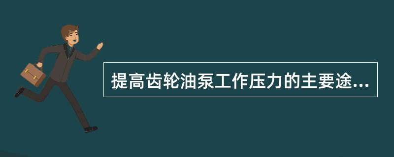 提高齿轮油泵工作压力的主要途径是减小齿轮油泵的轴向泄漏，引起齿轮油泵轴向泄漏的主