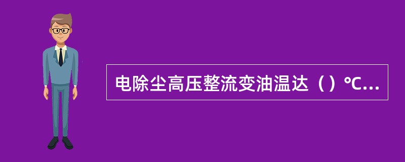 电除尘高压整流变油温达（）℃时，对应的高压控制柜将跳闸。