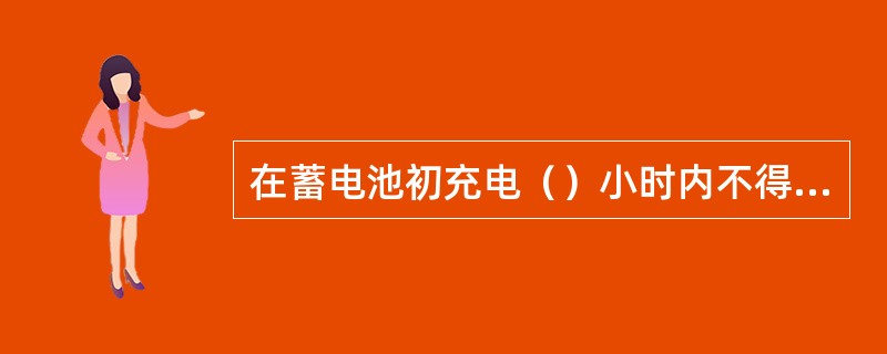 在蓄电池初充电（）小时内不得中断充电。