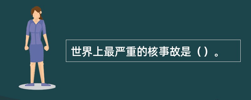 世界上最严重的核事故是（）。