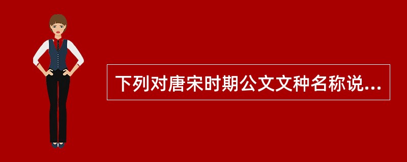 下列对唐宋时期公文文种名称说法正确的是（）