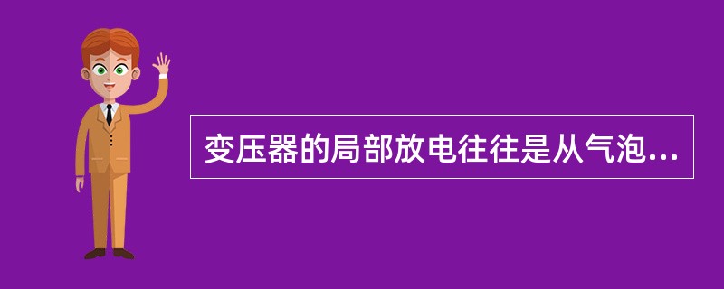 变压器的局部放电往往是从气泡诱发产生的，试说明产生气泡的原因有哪些？