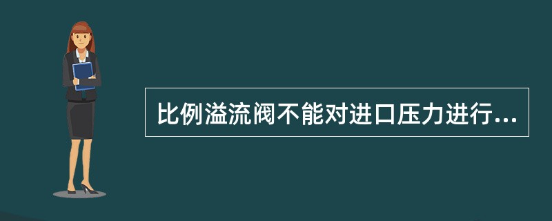 比例溢流阀不能对进口压力进行连续控制。（）