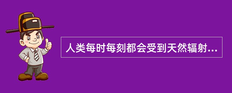 人类每时每刻都会受到天然辐射源的照射，有时也会受到（）的照射。