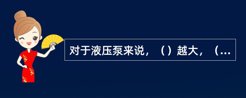 对于液压泵来说，（）越大，（）越大。