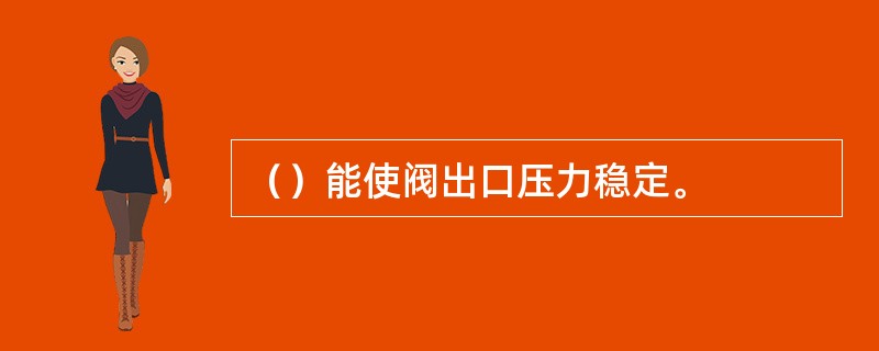 （）能使阀出口压力稳定。