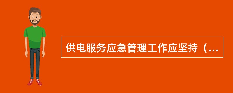 供电服务应急管理工作应坚持（）、（）、分级管理、总结预防的原则