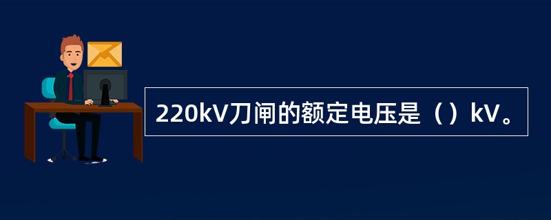 220kV刀闸的额定电压是（）kV。