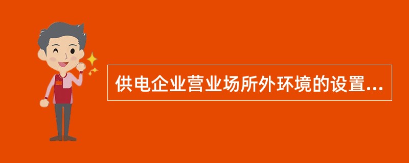 供电企业营业场所外环境的设置应符合《国家电网品牌推广应用手册》的统一要求，设有（