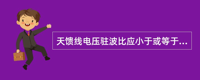 天馈线电压驻波比应小于或等于（）。