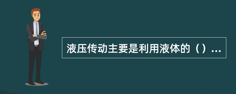 液压传动主要是利用液体的（）来传递能量，而液力传动主要是利用液体的动能来传递能量
