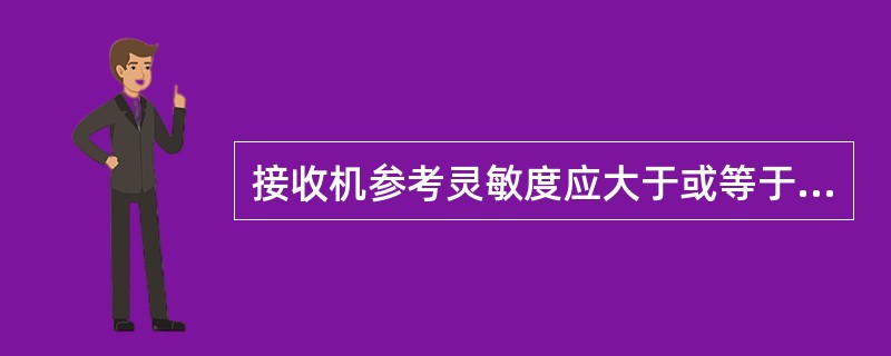 接收机参考灵敏度应大于或等于（）dBm.